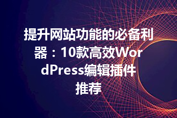 提升网站功能的必备利器：10款高效WordPress编辑插件推荐
