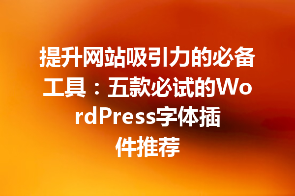 提升网站吸引力的必备工具：五款必试的WordPress字体插件推荐