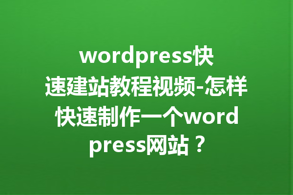 wordpress快速建站教程视频-怎样快速制作一个wordpress网站？