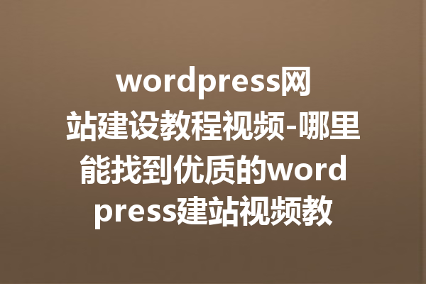 wordpress网站建设教程视频-哪里能找到优质的wordpress建站视频教程