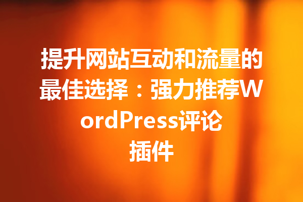 提升网站互动和流量的最佳选择：强力推荐WordPress评论插件