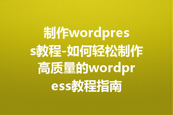 制作wordpress教程-如何轻松制作高质量的wordpress教程指南