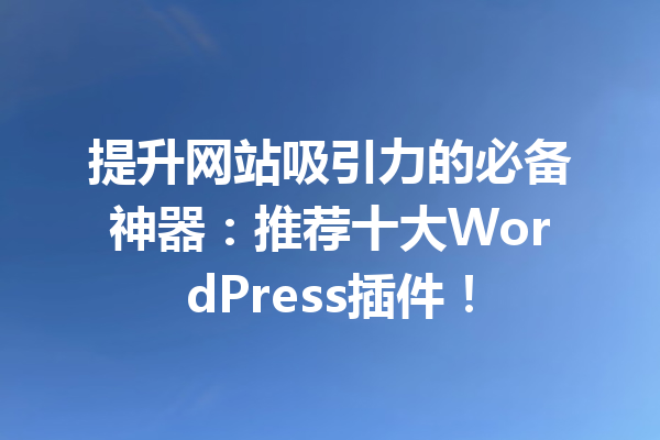提升网站吸引力的必备神器：推荐十大WordPress插件！