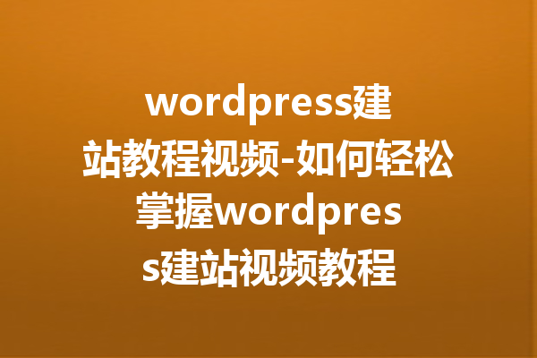 wordpress建站教程视频-如何轻松掌握wordpress建站视频教程