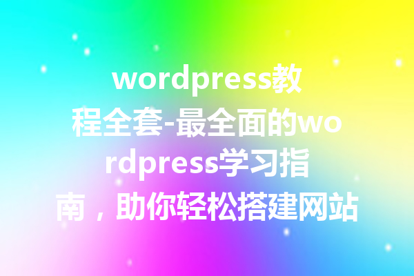 wordpress教程全套-最全面的wordpress学习指南，助你轻松搭建网站！