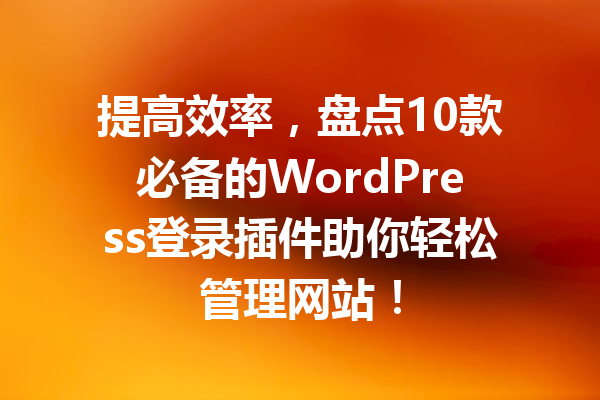 提高效率，盘点10款必备的WordPress登录插件助你轻松管理网站！