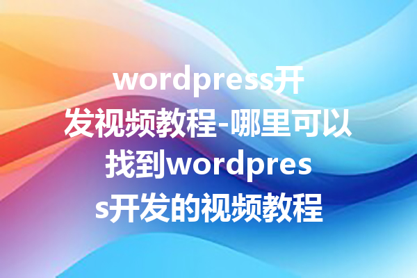 wordpress开发视频教程-哪里可以找到wordpress开发的视频教程