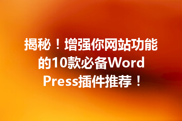 揭秘！增强你网站功能的10款必备WordPress插件推荐！