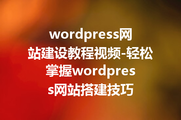 wordpress网站建设教程视频-轻松掌握wordpress网站搭建技巧