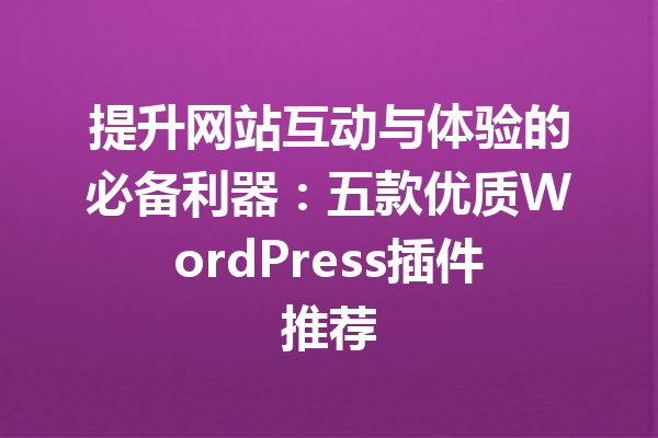 提升网站互动与体验的必备利器：五款优质WordPress插件推荐