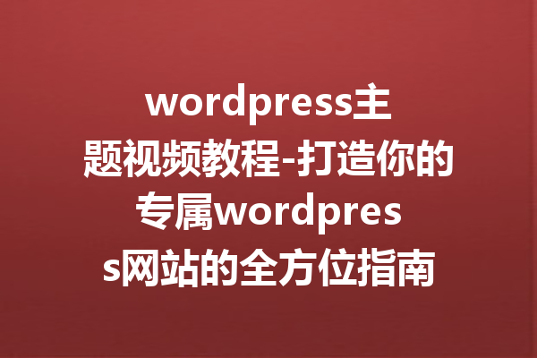 wordpress主题视频教程-打造你的专属wordpress网站的全方位指南