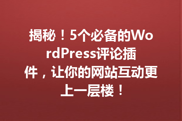 揭秘！5个必备的WordPress评论插件，让你的网站互动更上一层楼！