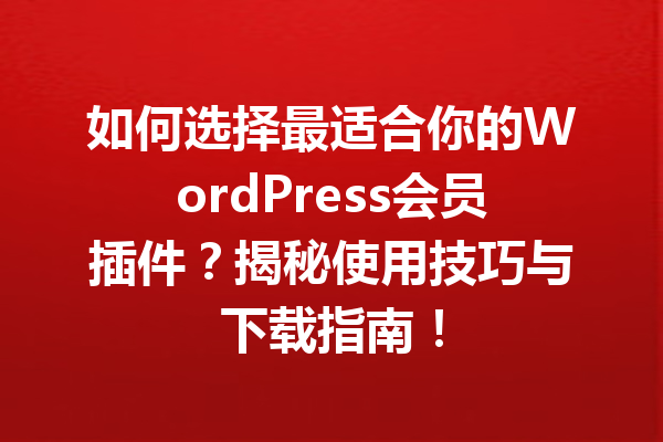 如何选择最适合你的WordPress会员插件？揭秘使用技巧与下载指南！