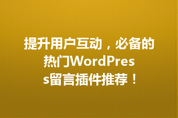 提升用户互动，必备的热门WordPress留言插件推荐！