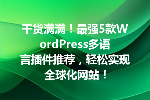 干货满满！最强5款WordPress多语言插件推荐，轻松实现全球化网站！