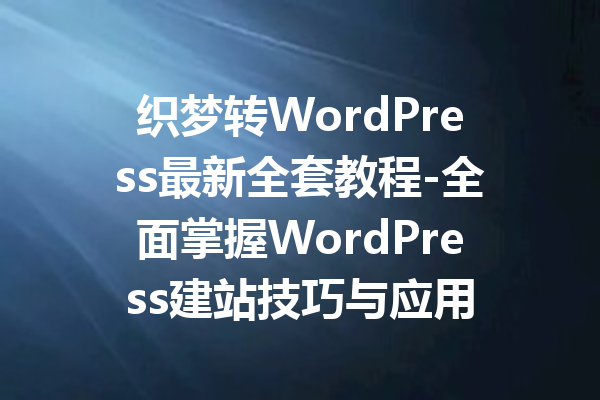 织梦转WordPress最新全套教程-全面掌握WordPress建站技巧与应用
