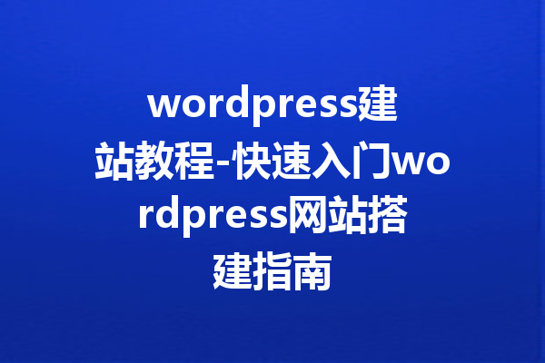 wordpress建站教程-快速入门wordpress网站搭建指南