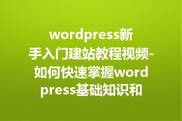 wordpress新手入门建站教程视频-如何快速掌握wordpress基础知识和技巧