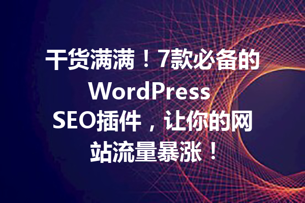 干货满满！7款必备的WordPress SEO插件，让你的网站流量暴涨！