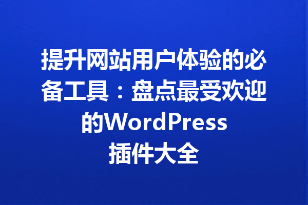 提升网站用户体验的必备工具：盘点最受欢迎的WordPress插件大全