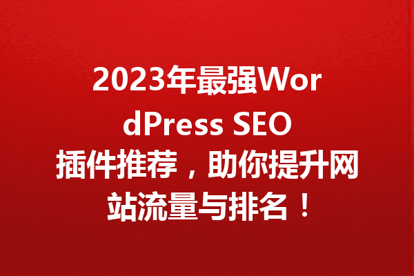 2023年最强WordPress SEO插件推荐，助你提升网站流量与排名！