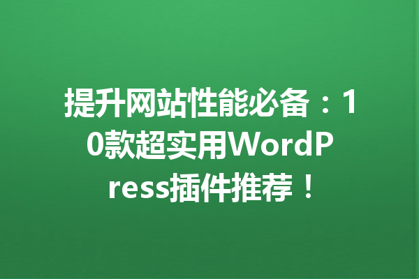 提升网站性能必备：10款超实用WordPress插件推荐！