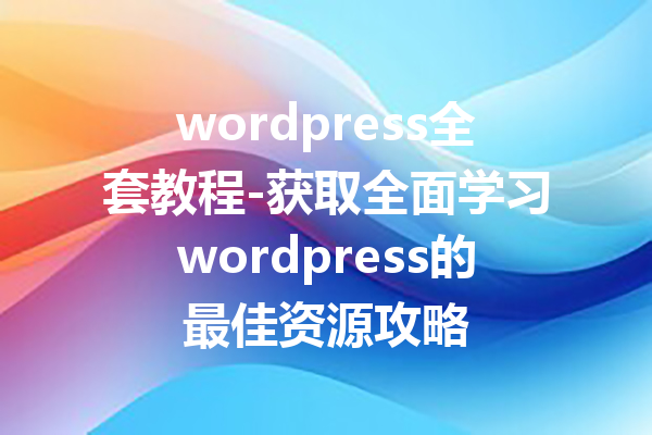 wordpress全套教程-获取全面学习wordpress的最佳资源攻略