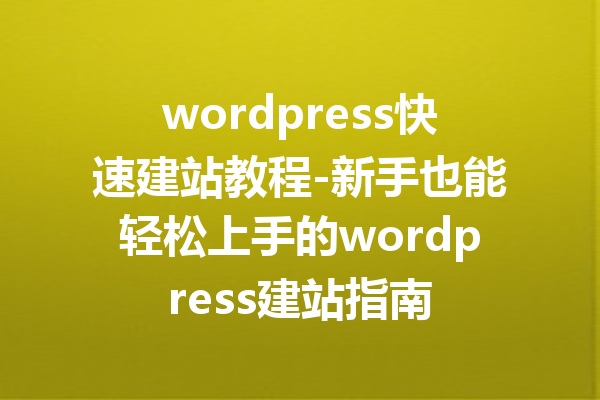 wordpress快速建站教程-新手也能轻松上手的wordpress建站指南