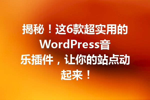 揭秘！这6款超实用的WordPress音乐插件，让你的站点动起来！