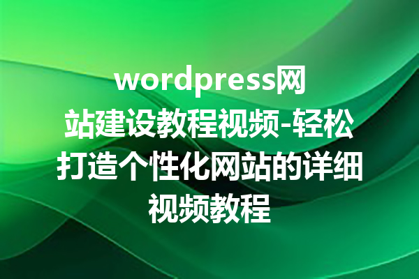 wordpress网站建设教程视频-轻松打造个性化网站的详细视频教程