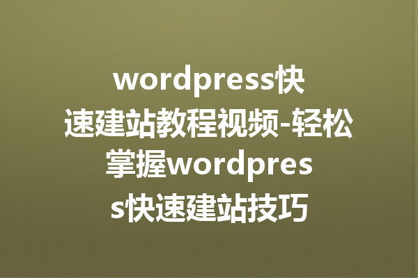 wordpress快速建站教程视频-轻松掌握wordpress快速建站技巧