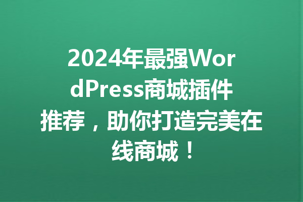 2024年最强WordPress商城插件推荐，助你打造完美在线商城！