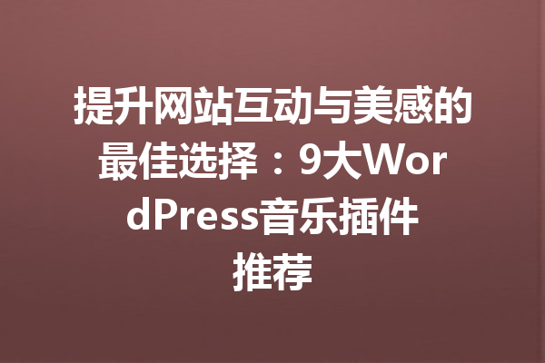 提升网站互动与美感的最佳选择：9大WordPress音乐插件推荐