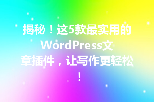 揭秘！这5款最实用的WordPress文章插件，让写作更轻松！