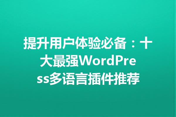 提升用户体验必备：十大最强WordPress多语言插件推荐