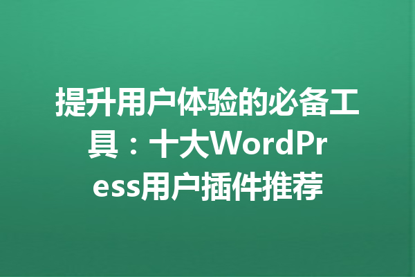 提升用户体验的必备工具：十大WordPress用户插件推荐