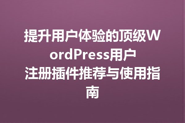 提升用户体验的顶级WordPress用户注册插件推荐与使用指南