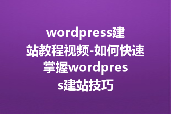 wordpress建站教程视频-如何快速掌握wordpress建站技巧
