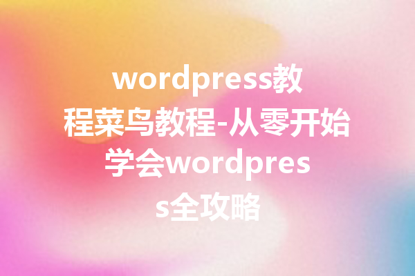 wordpress教程菜鸟教程-从零开始学会wordpress全攻略