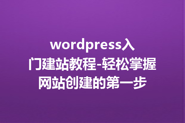 wordpress入门建站教程-轻松掌握网站创建的第一步