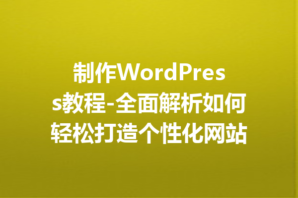 制作WordPress教程-全面解析如何轻松打造个性化网站