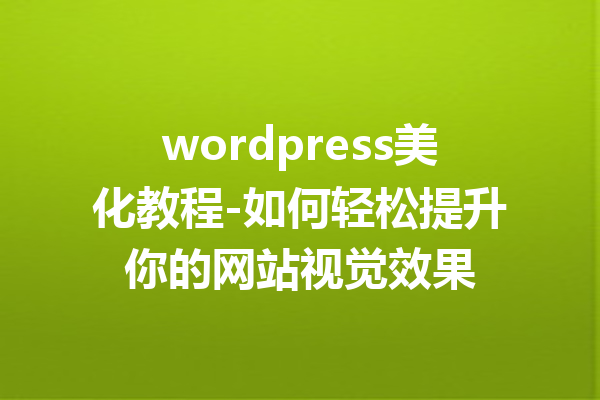 wordpress美化教程-如何轻松提升你的网站视觉效果