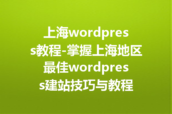 上海wordpress教程-掌握上海地区最佳wordpress建站技巧与教程
