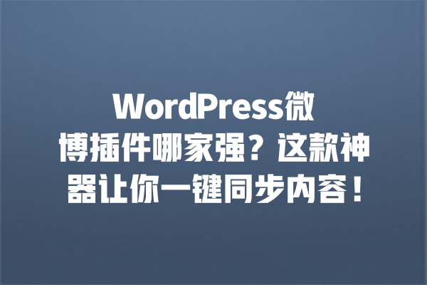 WordPress微博插件哪家强？这款神器让你一键同步内容！ 一