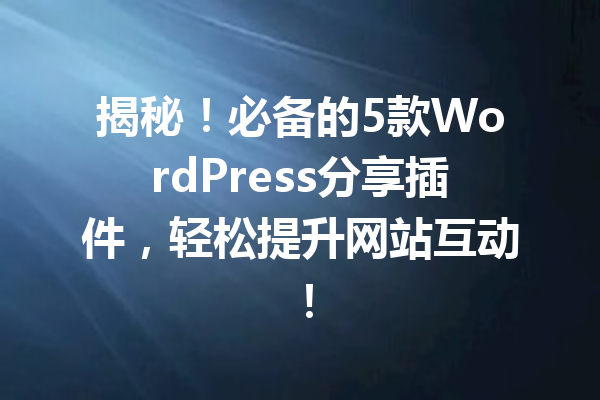 揭秘！必备的5款WordPress分享插件，轻松提升网站互动！