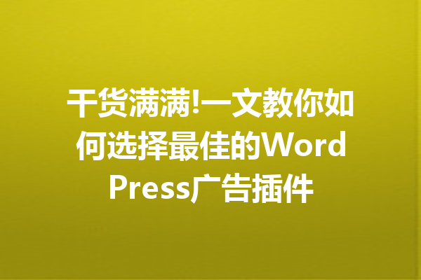 干货满满!一文教你如何选择最佳的WordPress广告插件
