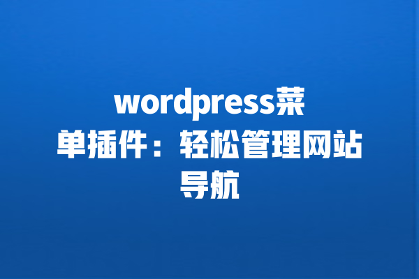 wordpress菜单插件:轻松管理网站导航