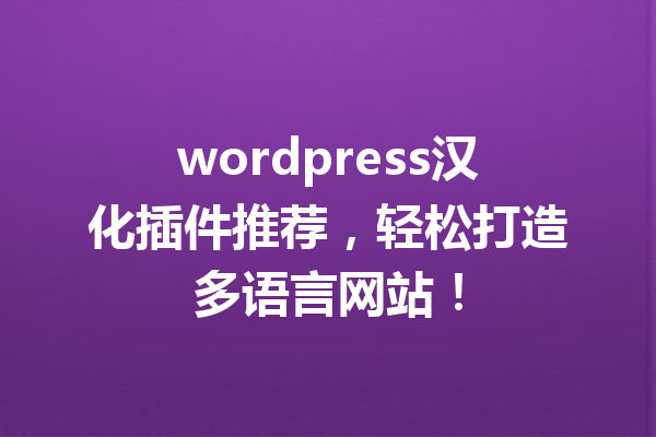 wordpress汉化插件推荐，轻松打造多语言网站！