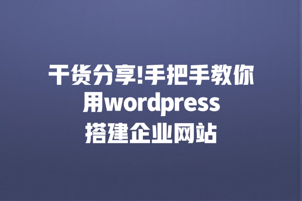 干货分享!手把手教你用wordpress搭建企业网站 一