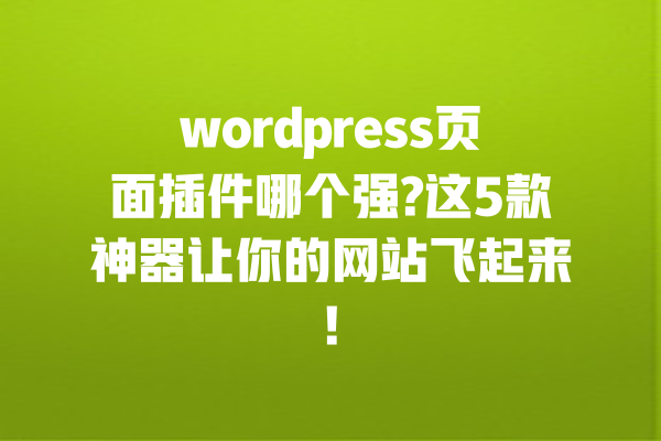 wordpress页面插件哪个强?这5款神器让你的网站飞起来! 一